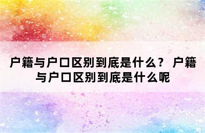 户籍与户口区别到底是什么？ 户籍与户口区别到底是什么呢